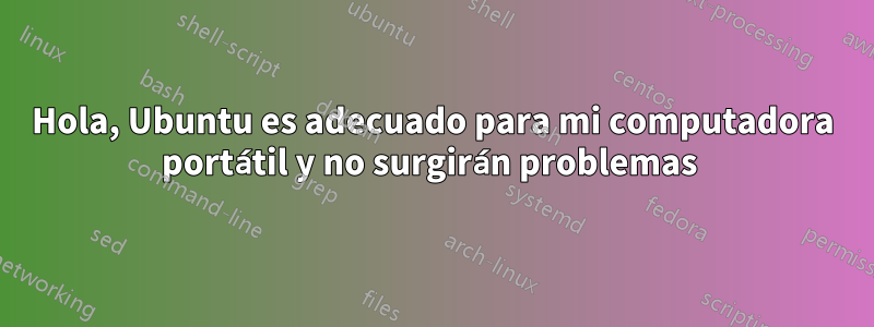 Hola, Ubuntu es adecuado para mi computadora portátil y no surgirán problemas 