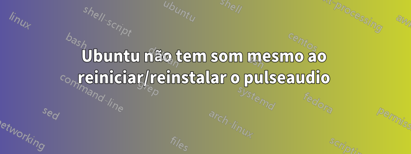 Ubuntu não tem som mesmo ao reiniciar/reinstalar o pulseaudio