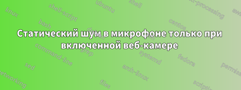 Статический шум в микрофоне только при включенной веб-камере