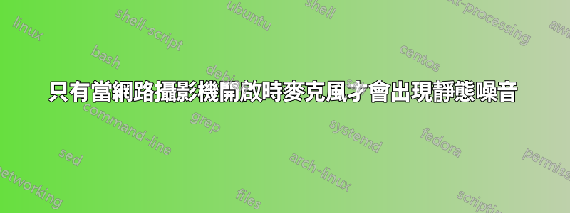 只有當網路攝影機開啟時麥克風才會出現靜態噪音