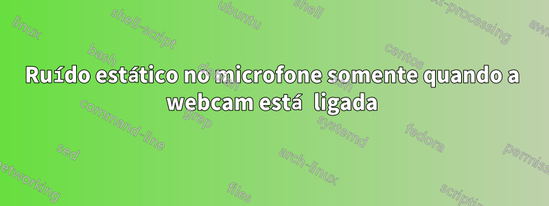 Ruído estático no microfone somente quando a webcam está ligada
