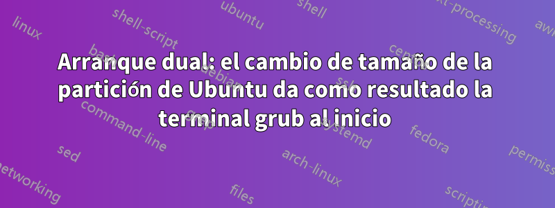 Arranque dual: el cambio de tamaño de la partición de Ubuntu da como resultado la terminal grub al inicio