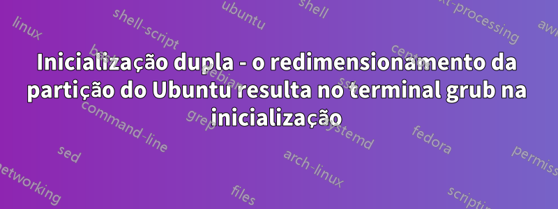 Inicialização dupla - o redimensionamento da partição do Ubuntu resulta no terminal grub na inicialização