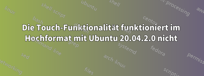 Die Touch-Funktionalität funktioniert im Hochformat mit Ubuntu 20.04.2.0 nicht