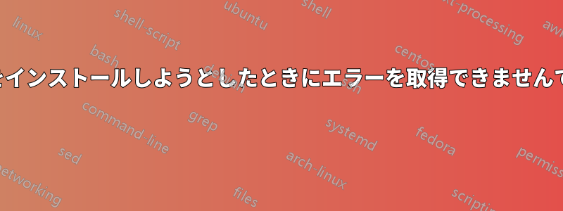 何かをインストールしようとしたときにエラーを取得できませんでした 