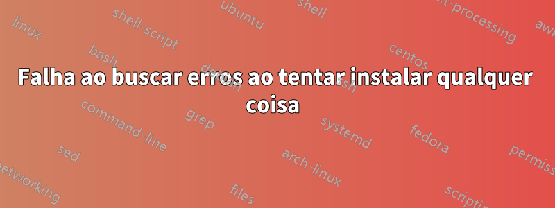 Falha ao buscar erros ao tentar instalar qualquer coisa 