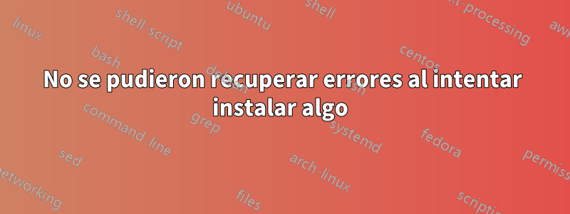 No se pudieron recuperar errores al intentar instalar algo