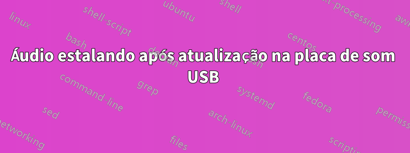 Áudio estalando após atualização na placa de som USB