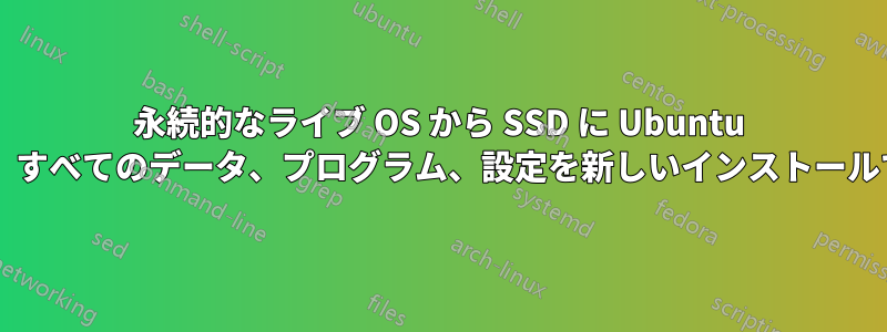永続的なライブ OS から SSD に Ubuntu をインストールし、すべてのデータ、プログラム、設定を新しいインストールで保持できますか?