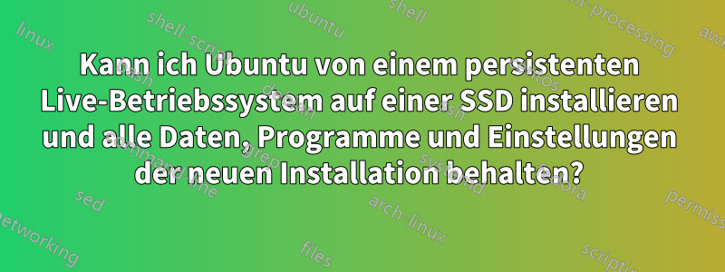 Kann ich Ubuntu von einem persistenten Live-Betriebssystem auf einer SSD installieren und alle Daten, Programme und Einstellungen der neuen Installation behalten?