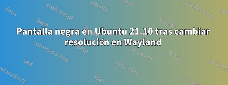 Pantalla negra en Ubuntu 21.10 tras cambiar resolución en Wayland