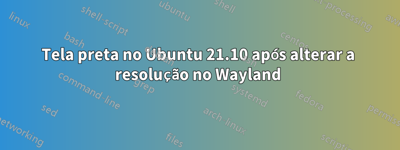Tela preta no Ubuntu 21.10 após alterar a resolução no Wayland