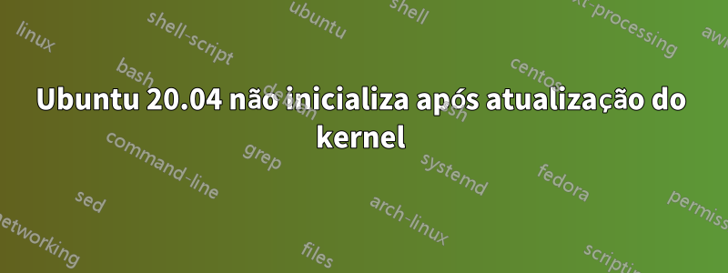 Ubuntu 20.04 não inicializa após atualização do kernel