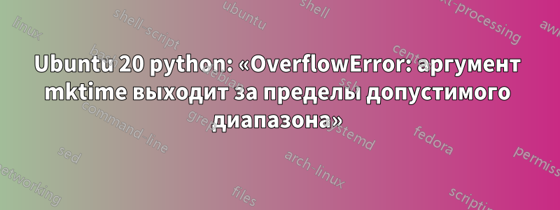 Ubuntu 20 python: «OverflowError: аргумент mktime выходит за пределы допустимого диапазона»