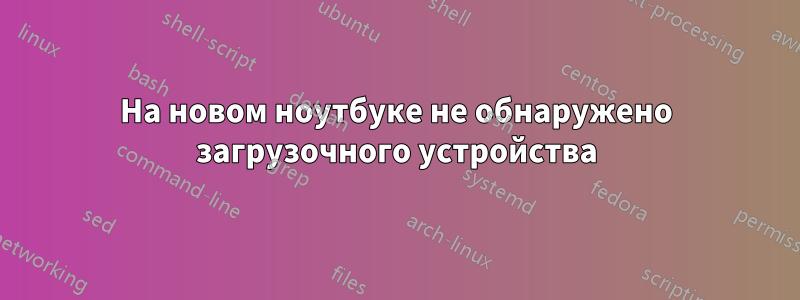 На новом ноутбуке не обнаружено загрузочного устройства
