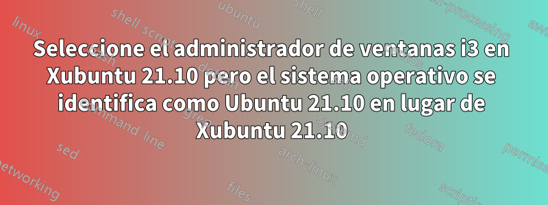 Seleccione el administrador de ventanas i3 en Xubuntu 21.10 pero el sistema operativo se identifica como Ubuntu 21.10 en lugar de Xubuntu 21.10