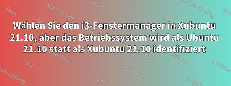 Wählen Sie den i3-Fenstermanager in Xubuntu 21.10, aber das Betriebssystem wird als Ubuntu 21.10 statt als Xubuntu 21.10 identifiziert
