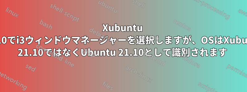 Xubuntu 21.10でi3ウィンドウマネージャーを選択しますが、OSはXubuntu 21.10ではなくUbuntu 21.10として識別されます