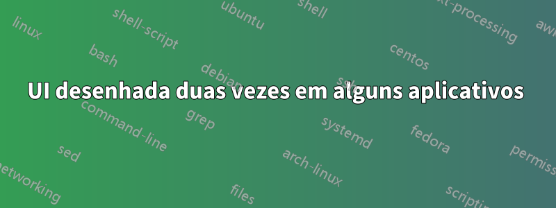 UI desenhada duas vezes em alguns aplicativos