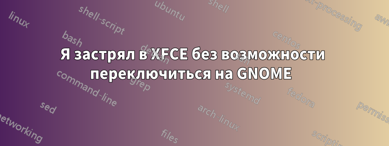 Я застрял в XFCE без возможности переключиться на GNOME 