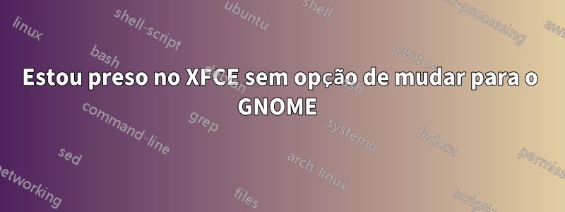 Estou preso no XFCE sem opção de mudar para o GNOME 