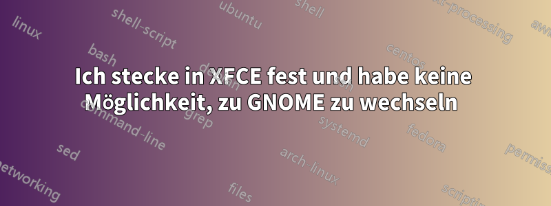 Ich stecke in XFCE fest und habe keine Möglichkeit, zu GNOME zu wechseln 