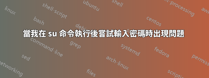當我在 su 命令執行後嘗試輸入密碼時出現問題