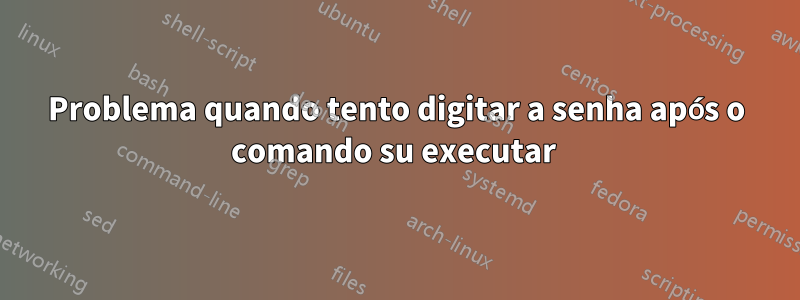 Problema quando tento digitar a senha após o comando su executar