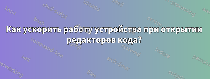 Как ускорить работу устройства при открытии редакторов кода?
