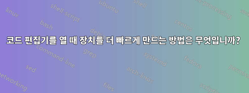 코드 편집기를 열 때 장치를 더 빠르게 만드는 방법은 무엇입니까?