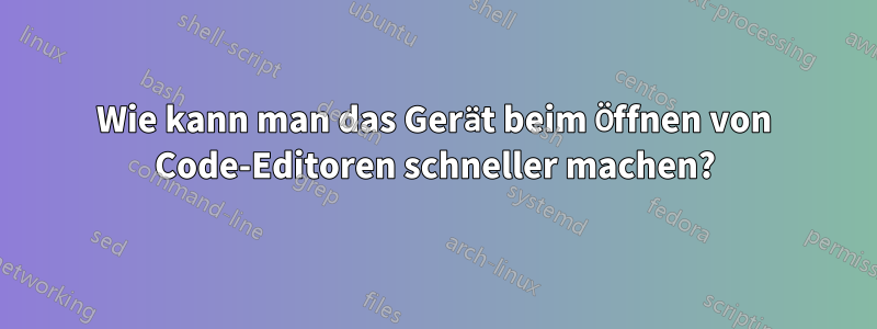 Wie kann man das Gerät beim Öffnen von Code-Editoren schneller machen?
