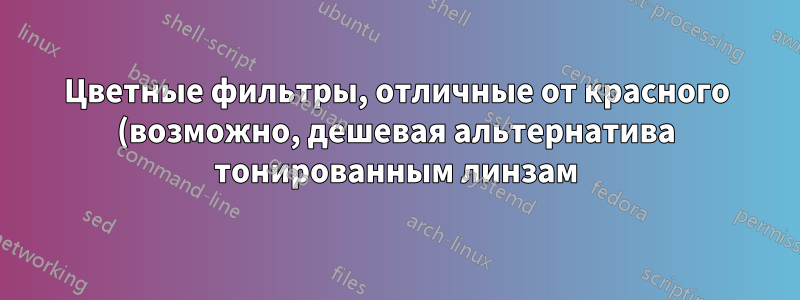 Цветные фильтры, отличные от красного (возможно, дешевая альтернатива тонированным линзам)