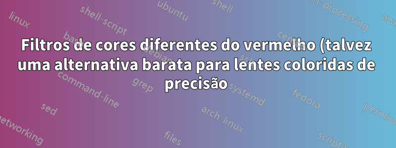 Filtros de cores diferentes do vermelho (talvez uma alternativa barata para lentes coloridas de precisão)