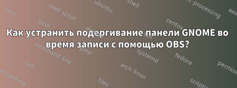 Как устранить подергивание панели GNOME во время записи с помощью OBS?