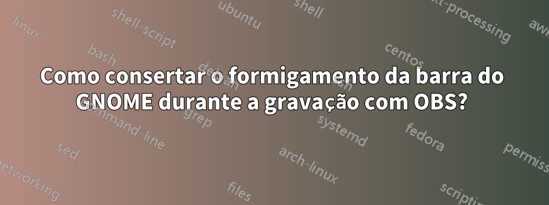Como consertar o formigamento da barra do GNOME durante a gravação com OBS?