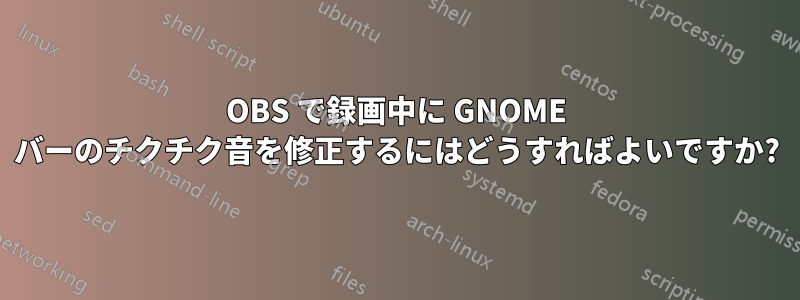 OBS で録画中に GNOME バーのチクチク音を修正するにはどうすればよいですか?