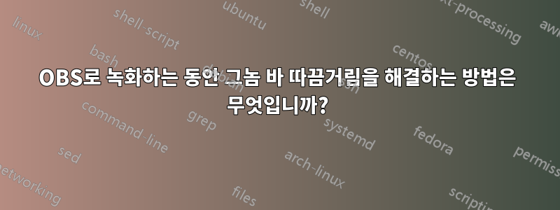 OBS로 녹화하는 동안 그놈 바 따끔거림을 해결하는 방법은 무엇입니까?
