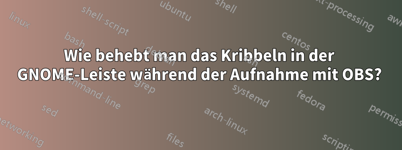 Wie behebt man das Kribbeln in der GNOME-Leiste während der Aufnahme mit OBS?