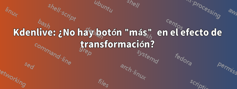 Kdenlive: ¿No hay botón "más" en el efecto de transformación?