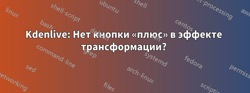 Kdenlive: Нет кнопки «плюс» в эффекте трансформации?