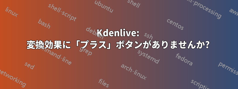 Kdenlive: 変換効果に「プラス」ボタンがありませんか?