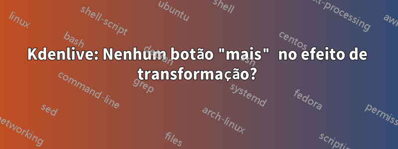 Kdenlive: Nenhum botão "mais" no efeito de transformação?