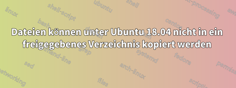 Dateien können unter Ubuntu 18.04 nicht in ein freigegebenes Verzeichnis kopiert werden