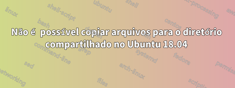 Não é possível copiar arquivos para o diretório compartilhado no Ubuntu 18.04