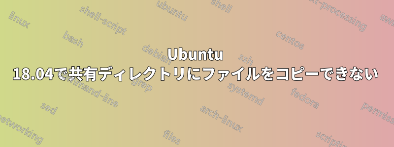 Ubuntu 18.04で共有ディレクトリにファイルをコピーできない