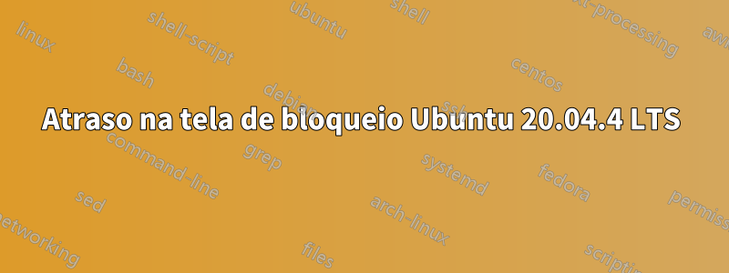 Atraso na tela de bloqueio Ubuntu 20.04.4 LTS