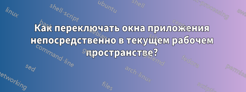 Как переключать окна приложения непосредственно в текущем рабочем пространстве?