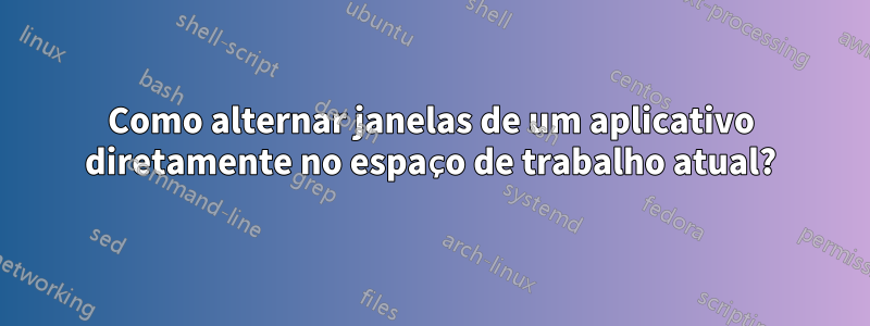 Como alternar janelas de um aplicativo diretamente no espaço de trabalho atual?