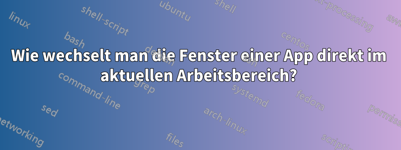 Wie wechselt man die Fenster einer App direkt im aktuellen Arbeitsbereich?