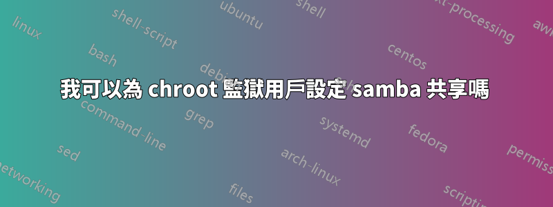 我可以為 chroot 監獄用戶設定 samba 共享嗎
